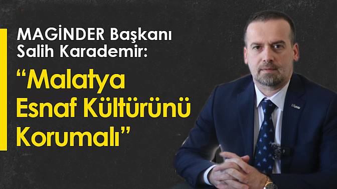 MAGİNDER BAŞKANI KARADEMİR: MALQTYA ESNAF KÜLTÜRÜNÜ KORUMALI